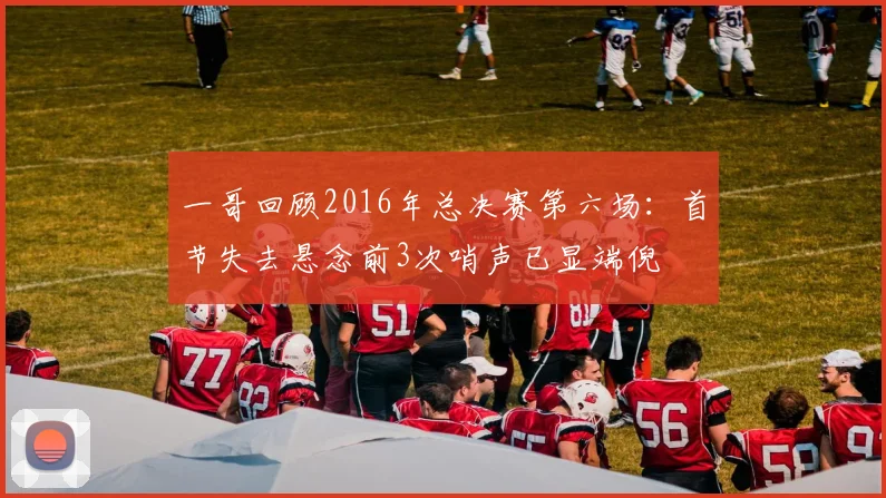 一哥回顾2016年总决赛第六场：首节失去悬念前3次哨声已显端倪