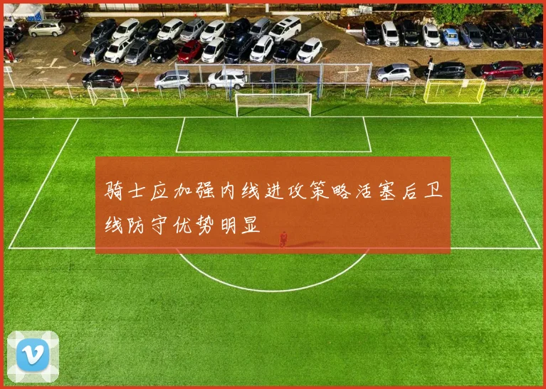 骑士应加强内线进攻策略活塞后卫线防守优势明显