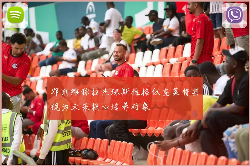 邓利维称拉杰琼斯性格似克莱将其视为未来核心培养对象