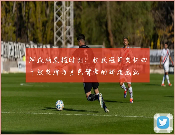 阿森纳荣耀时刻：收获冠军奖杯四十枚奖牌与金色臂章的辉煌成就