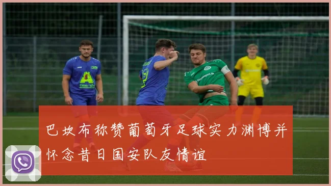 巴坎布称赞葡萄牙足球实力渊博并怀念昔日国安队友情谊