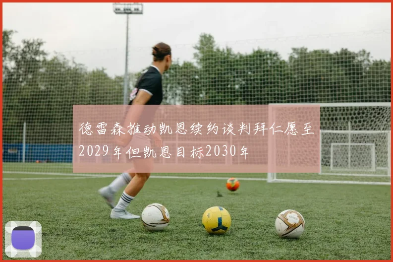 德雷森推动凯恩续约谈判拜仁愿至2029年但凯恩目标2030年