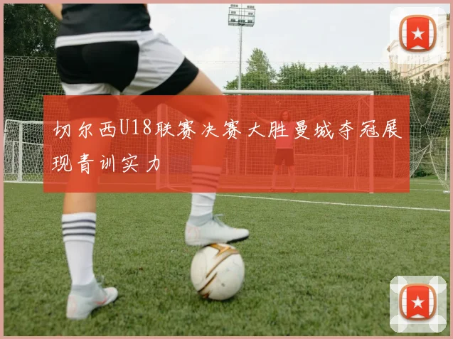 切尔西U18联赛决赛大胜曼城夺冠展现青训实力