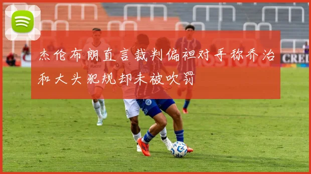 杰伦布朗直言裁判偏袒对手称乔治和大头犯规却未被吹罚