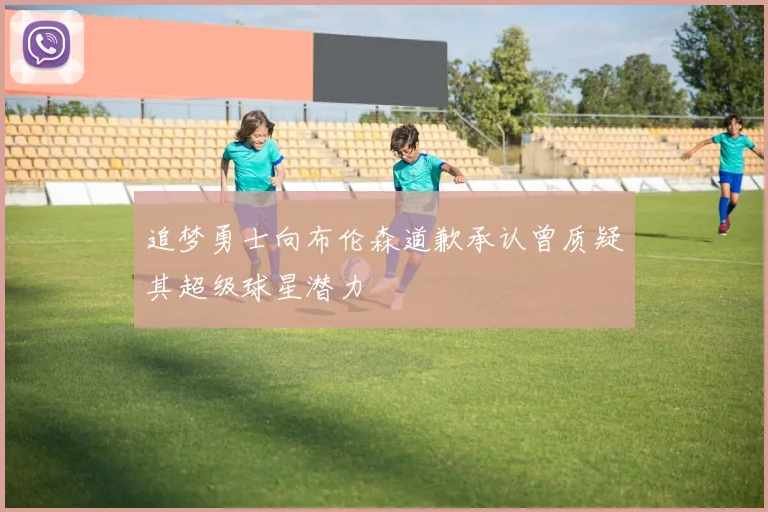 追梦勇士向布伦森道歉承认曾质疑其超级球星潜力