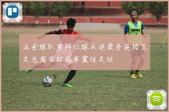 业余球队穿拜仁球衣逆袭夺英格兰足总周日杯冠军震惊足坛
