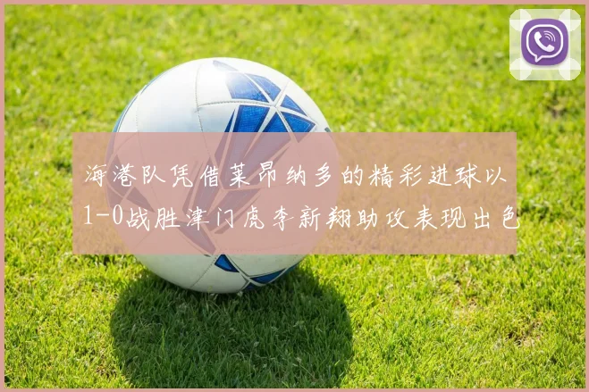 海港队凭借莱昂纳多的精彩进球以1-0战胜津门虎李新翔助攻表现出色