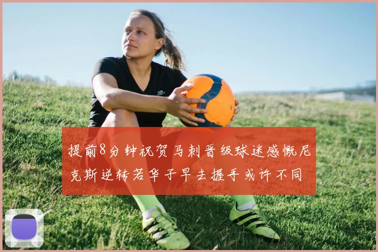 提前8分钟祝贺马刺晋级球迷感慨尼克斯逆转若华子早去握手或许不同