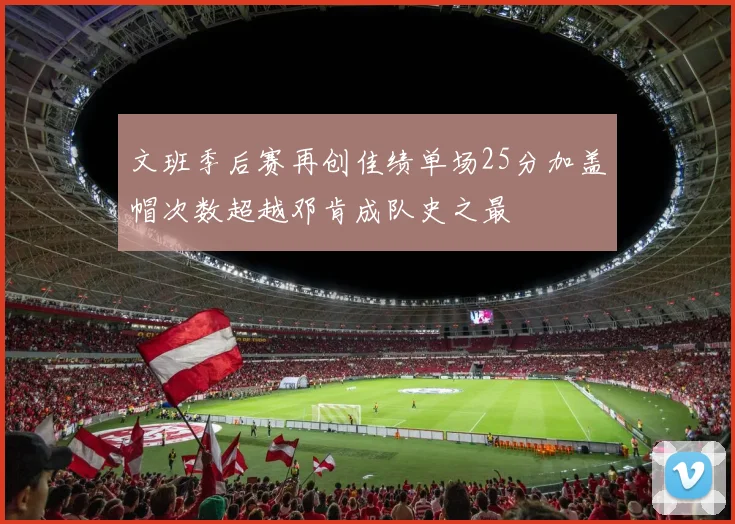 文班季后赛再创佳绩单场25分加盖帽次数超越邓肯成队史之最