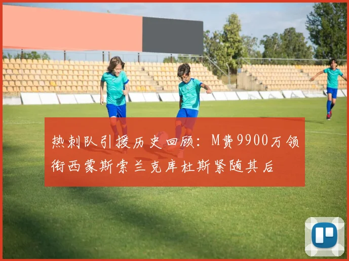 热刺队引援历史回顾:M费9900万领衔西蒙斯索兰克库杜斯紧随其后