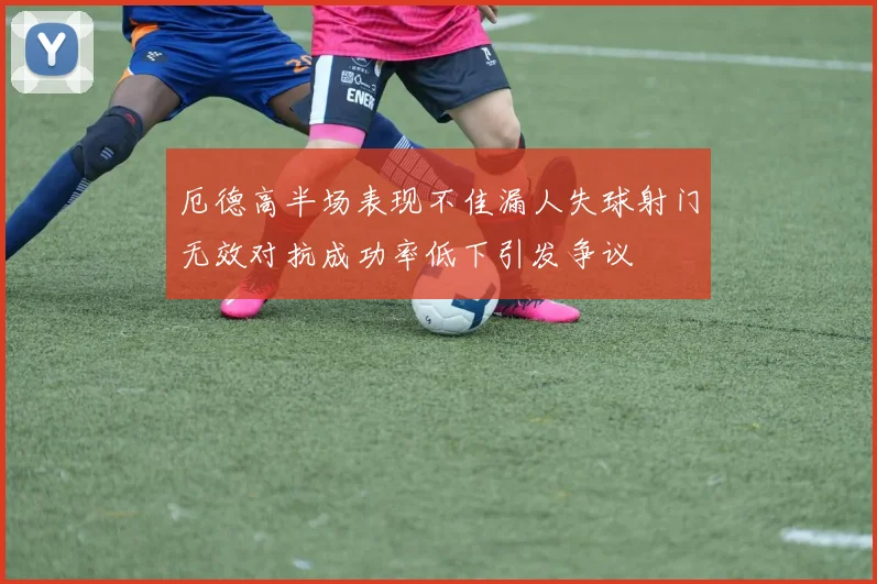 厄德高半场表现不佳漏人失球射门无效对抗成功率低下引发争议