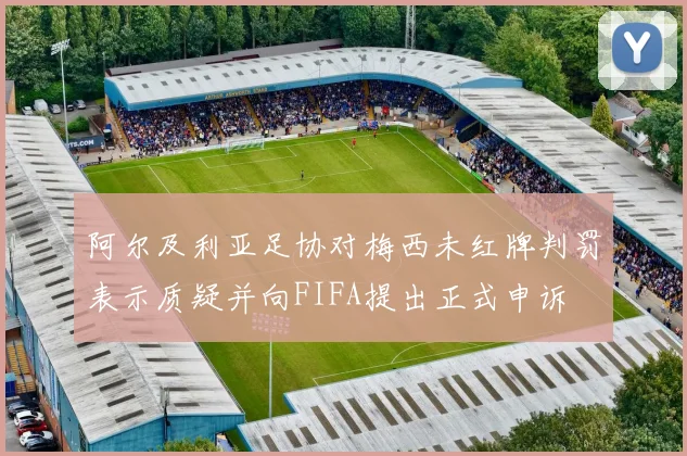 阿尔及利亚足协对梅西未红牌判罚表示质疑并向FIFA提出正式申诉
