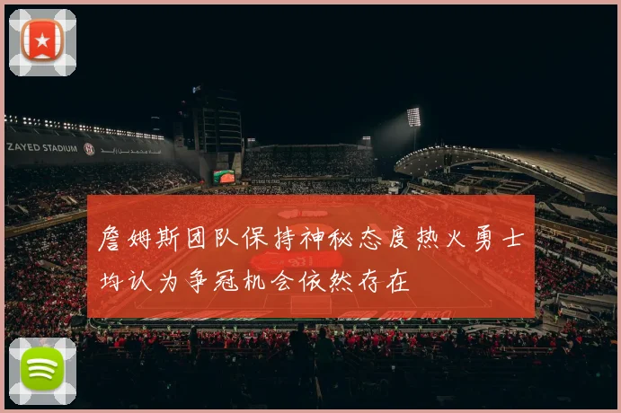 詹姆斯团队保持神秘态度热火勇士均认为争冠机会依然存在